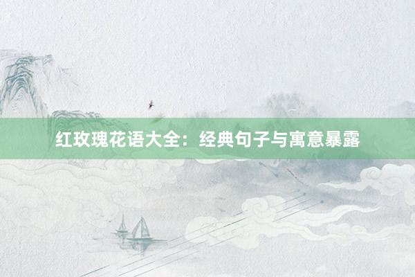 红玫瑰花语大全：经典句子与寓意暴露