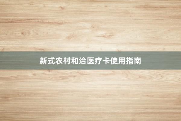 新式农村和洽医疗卡使用指南
