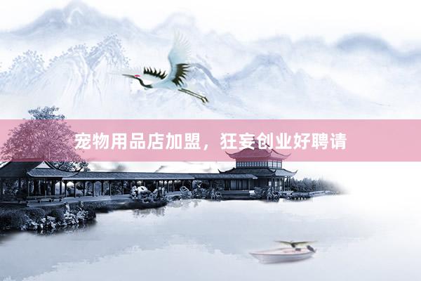 宠物用品店加盟，狂妄创业好聘请