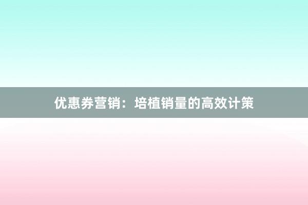 优惠券营销：培植销量的高效计策
