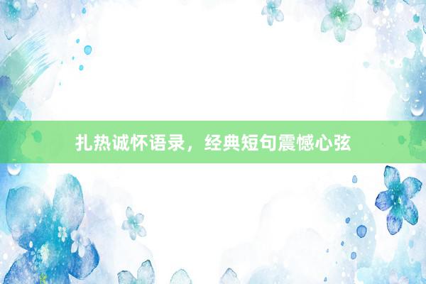 扎热诚怀语录，经典短句震憾心弦